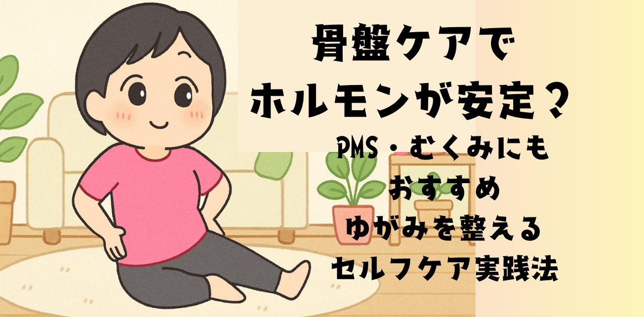 骨盤ケアでホルモンが安定？PMS・むくみにもおすすめ｜ゆがみを整えるセルフケア実践法